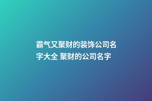 霸气又聚财的装饰公司名字大全 聚财的公司名字